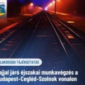 🚂Zajjal járó éjszakai munkavégzés a Budapest–Cegléd–Szolnok vonalon